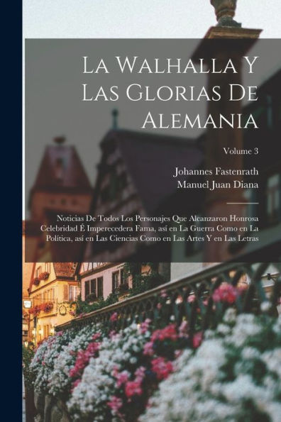 La Walhalla Y Las Glorias De Alemania: Noticias De Todos Los Personajes Que Alcanzaron Honrosa Celebridad É Imperecedera Fama, Así En La Guerra Como ... Y En Las Letras; Volume 3 (Spanish Edition) - 9781018520162