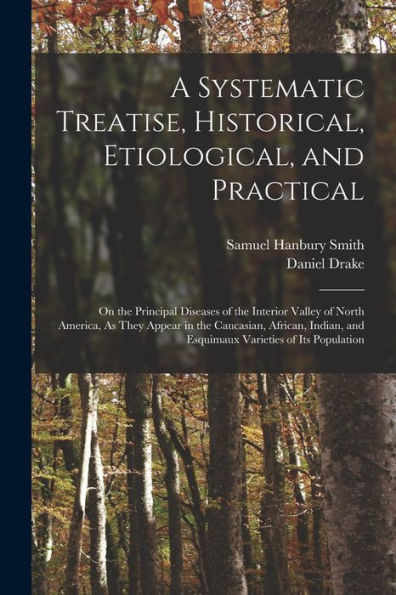 A Systematic Treatise, Historical, Etiological, And Practical: On The Principal Diseases Of The Interior Valley Of North America, As They Appear In ... And Esquimaux Varieties Of Its Population - 9781018523026