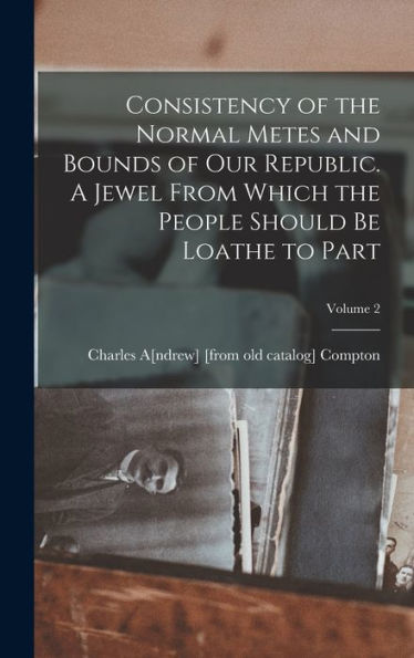 Consistency Of The Normal Metes And Bounds Of Our Republic. A Jewel From Which The People Should Be Loathe To Part; Volume 2 - 9781018523682
