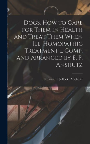 Dogs. How To Care For Them In Health And Treat Them When Ill. Homopathic Treatment ... Comp. And Arranged By E. P. Anshutz - 9781018524061