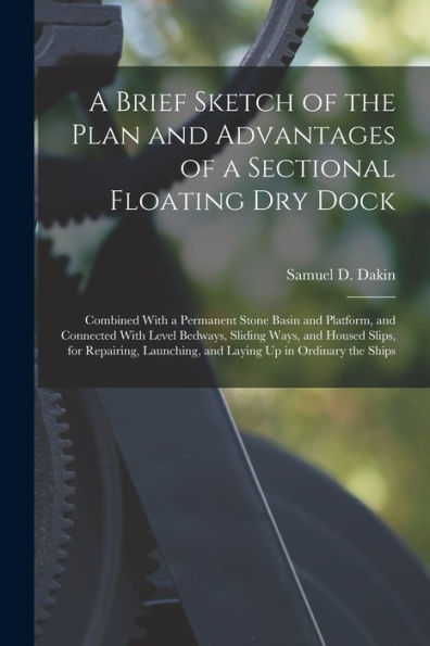 A Brief Sketch Of The Plan And Advantages Of A Sectional Floating Dry Dock: Combined With A Permanent Stone Basin And Platform, And Connected With ... And Laying Up In Ordinary The Ships