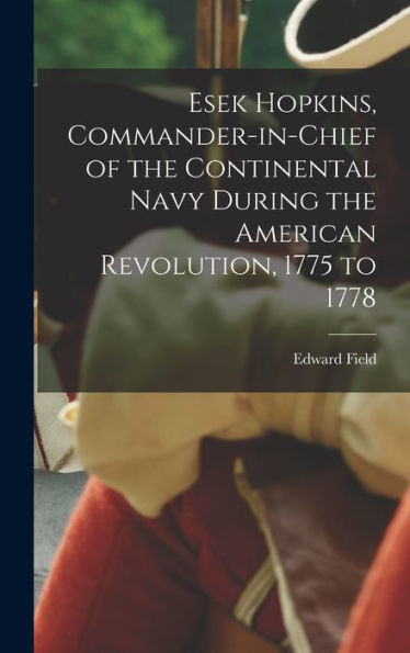 Esek Hopkins, Commander-In-Chief Of The Continental Navy During The American Revolution, 1775 To 1778 - 9781018524788