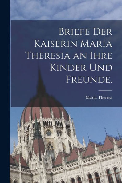 Briefe Der Kaiserin Maria Theresia An Ihre Kinder Und Freunde. (German Edition) - 9781018525358