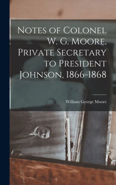 Notes Of Colonel W. G. Moore, Private Secretary To President Johnson, 1866-1868 - 9781018525747
