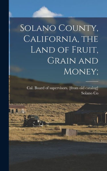 Solano County, California, The Land Of Fruit, Grain And Money;