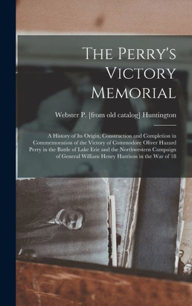 The Perry's Victory Memorial; A History Of Its Origin, Construction And Completion In Commemoration Of The Victory Of Commodore Oliver Hazard Perry In ... William Henry Harrison In The War Of 18