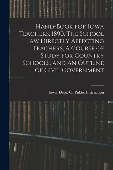 Hand-Book For Iowa Teachers. 1890. The School Law Directly Affecting Teachers, A Course Of Study For Country Schools, And An Outline Of Civil Government - 9781018528786