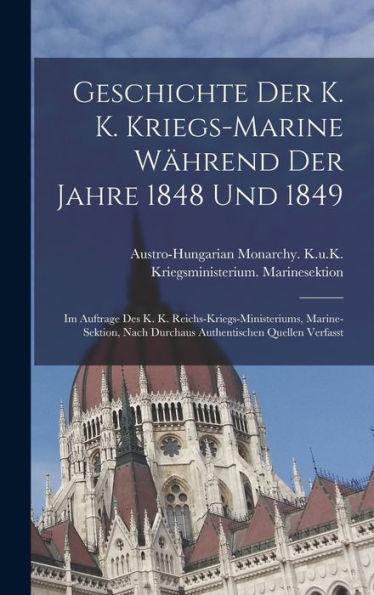 Geschichte Der K. K. Kriegs-Marine Während Der Jahre 1848 Und 1849: Im Auftrage Des K. K. Reichs-Kriegs-Ministeriums, Marine-Sektion, Nach Durchaus Authentischen Quellen Verfasst (German Edition) - 9781018528854
