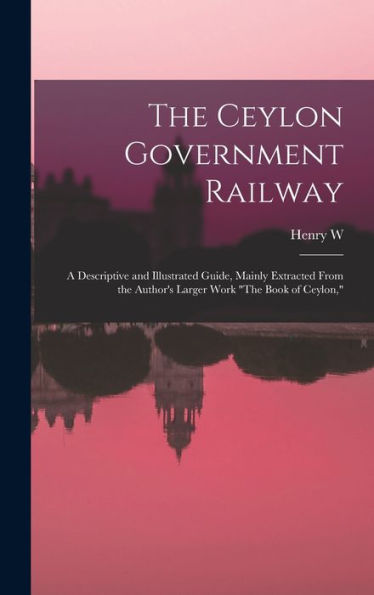 The Ceylon Government Railway: A Descriptive And Illustrated Guide, Mainly Extracted From The Author's Larger Work "The Book Of Ceylon," - 9781018532752