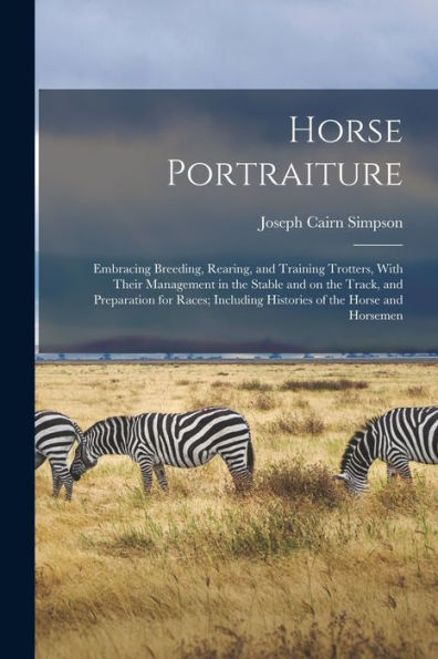 Horse Portraiture: Embracing Breeding, Rearing, And Training Trotters, With Their Management In The Stable And On The Track, And Preparation For Races; Including Histories Of The Horse And Horsemen - 9781018533452