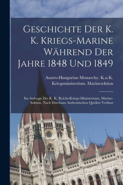 Geschichte Der K. K. Kriegs-Marine Während Der Jahre 1848 Und 1849: Im Auftrage Des K. K. Reichs-Kriegs-Ministeriums, Marine-Sektion, Nach Durchaus Authentischen Quellen Verfasst (German Edition) - 9781018533506