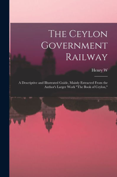 The Ceylon Government Railway: A Descriptive And Illustrated Guide, Mainly Extracted From The Author's Larger Work "The Book Of Ceylon," - 9781018537160