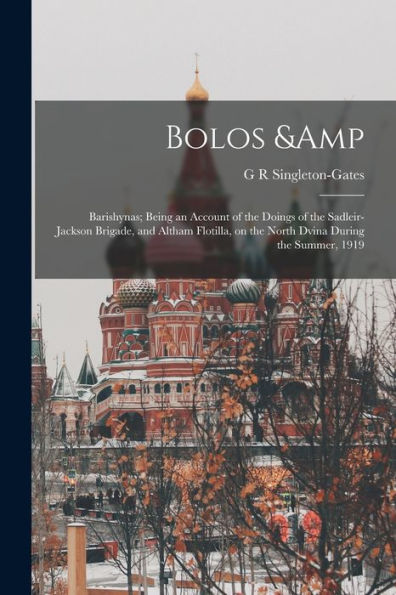 Bolos & Barishynas; Being An Account Of The Doings Of The Sadleir-Jackson Brigade, And Altham Flotilla, On The North Dvina During The Summer, 1919 - 9781018537276