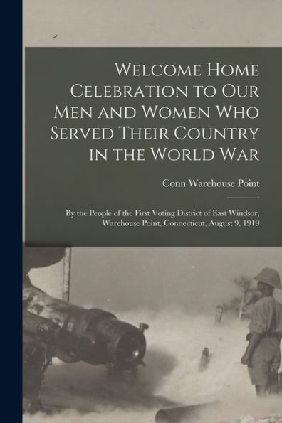 Welcome Home Celebration To Our Men And Women Who Served Their Country In The World War: By The People Of The First Voting District Of East Windsor, Warehouse Point, Connecticut, August 9, 1919 - 9781018537542
