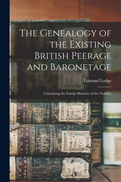 The Genealogy Of The Existing British Peerage And Baronetage: Containing The Family Histories Of The Nobility - 9781018540702