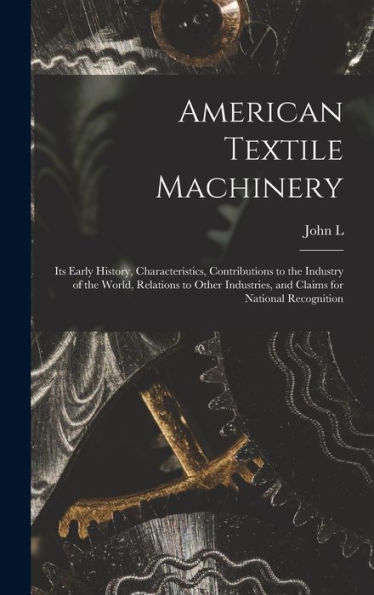 American Textile Machinery: Its Early History, Characteristics, Contributions To The Industry Of The World, Relations To Other Industries, And Claims For National Recognition - 9781018542164