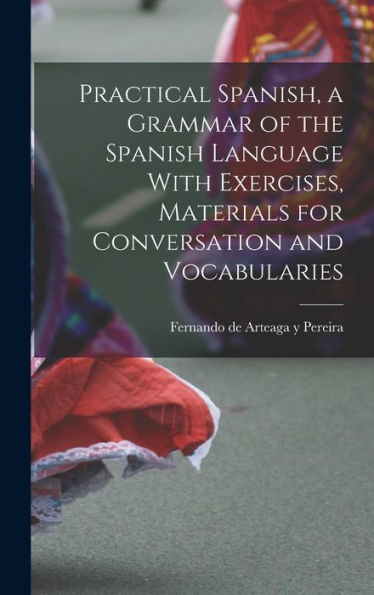 Practical Spanish, A Grammar Of The Spanish Language With Exercises, Materials For Conversation And Vocabularies - 9781018542218