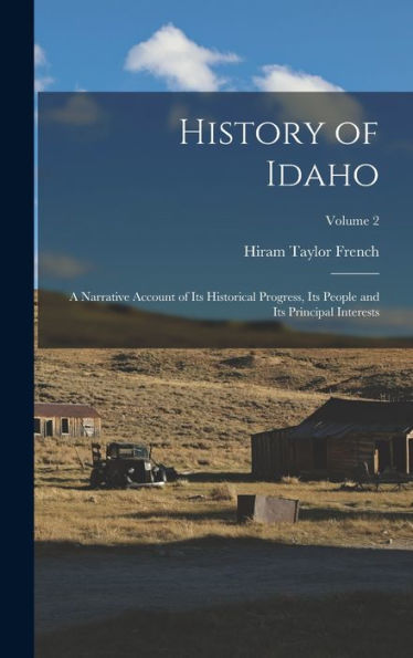 History Of Idaho; A Narrative Account Of Its Historical Progress, Its People And Its Principal Interests; Volume 2 - 9781018544694