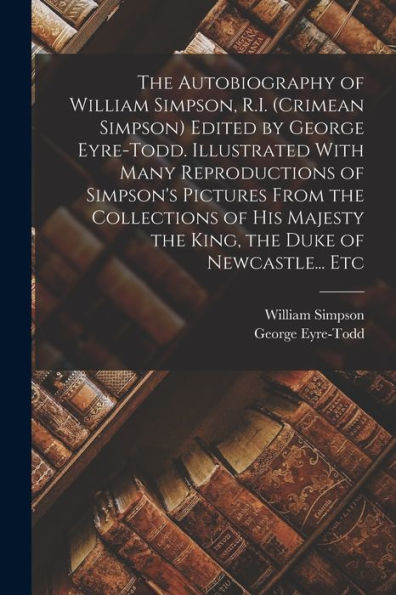 The Autobiography Of William Simpson, R.I. (Crimean Simpson) Edited By George Eyre-Todd. Illustrated With Many Reproductions Of Simpson's Pictures ... The King, The Duke Of Newcastle... Etc - 9781018547459
