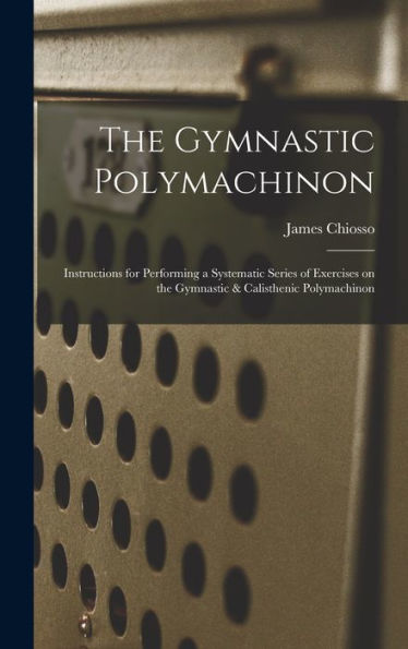 The Gymnastic Polymachinon: Instructions For Performing A Systematic Series Of Exercises On The Gymnastic & Calisthenic Polymachinon - 9781018549293