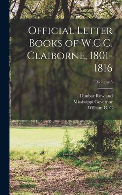 Official Letter Books Of W.C.C. Claiborne, 1801-1816; Volume 5 - 9781018550244