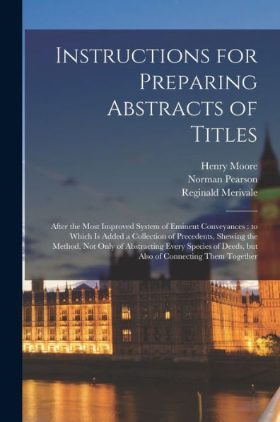 Instructions For Preparing Abstracts Of Titles: After The Most Improved System Of Eminent Conveyances: To Which Is Added A Collection Of Precedents, ... Deeds, But Also Of Connecting Them Together - 9781018552989