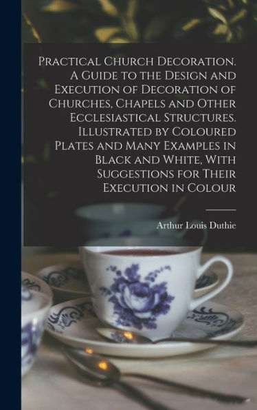 Practical Church Decoration. A Guide To The Design And Execution Of Decoration Of Churches, Chapels And Other Ecclesiastical Structures. Illustrated ... Suggestions For Their Execution In Colour - 9781018553375