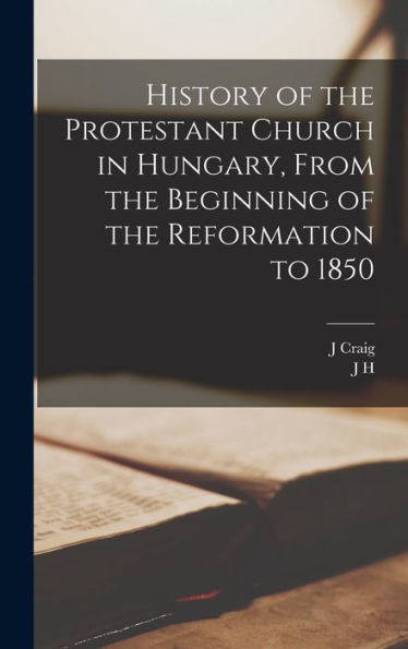 History Of The Protestant Church In Hungary, From The Beginning Of The Reformation To 1850 - 9781018555904