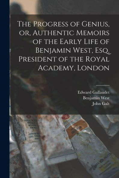 The Progress Of Genius, Or, Authentic Memoirs Of The Early Life Of Benjamin West, Esq. President Of The Royal Academy, London