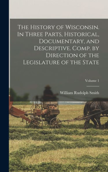The History Of Wisconsin. In Three Parts, Historical, Documentary, And Descriptive. Comp. By Direction Of The Legislature Of The State; Volume 1 - 9781018557502