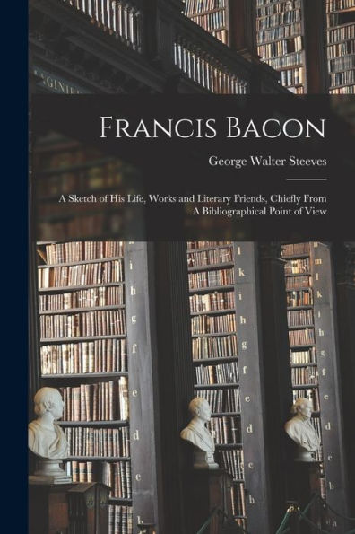 Francis Bacon: A Sketch Of His Life, Works And Literary Friends, Chiefly From A Bibliographical Point Of View - 9781018558608