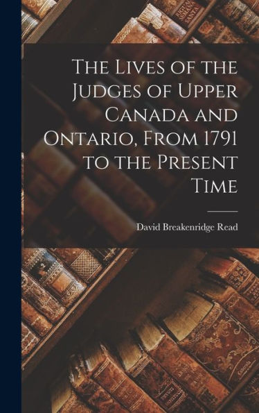 The Lives Of The Judges Of Upper Canada And Ontario, From 1791 To The Present Time - 9781018559322