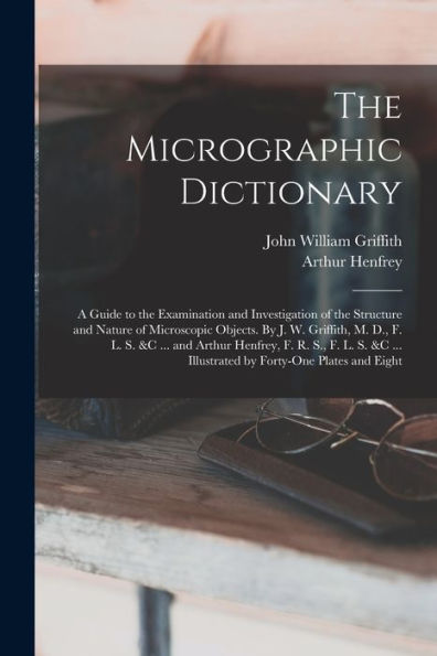 The Micrographic Dictionary; A Guide To The Examination And Investigation Of The Structure And Nature Of Microscopic Objects. By J. W. Griffith, M. ... ... Illustrated By Forty-One Plates And Eight - 9781018560632