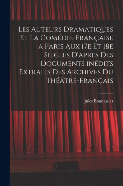 Les Auteurs Dramatiques Et La Comédie-Française A Paris Aux 17E Et 18E Siecles D'Apres Des Documents Inédits Extraits Des Archives Du Théâtre-Français (French Edition) - 9781018561028