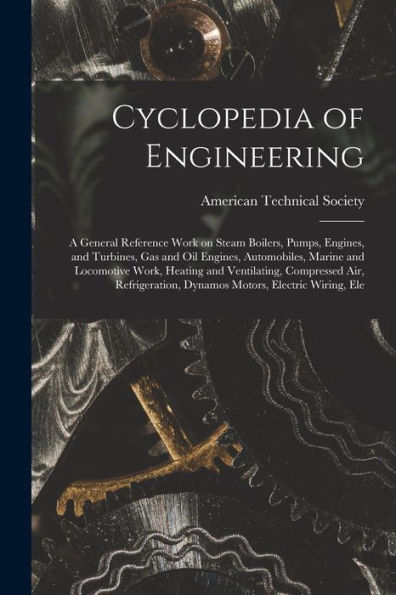 Cyclopedia Of Engineering: A General Reference Work On Steam Boilers, Pumps, Engines, And Turbines, Gas And Oil Engines, Automobiles, Marine And ... Dynamos Motors, Electric Wiring, Ele - 9781018561097