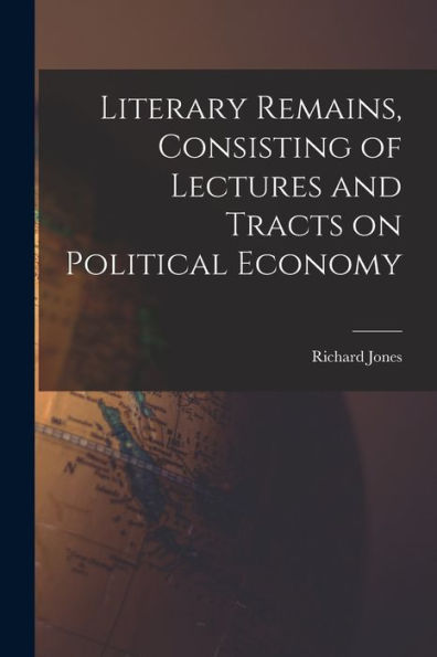 Literary Remains, Consisting Of Lectures And Tracts On Political Economy - 9781018564708