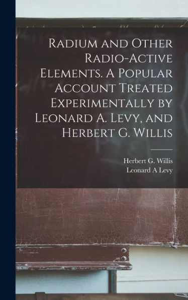Radium And Other Radio-Active Elements. A Popular Account Treated Experimentally By Leonard A. Levy, And Herbert G. Willis