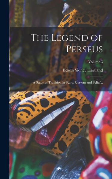 The Legend Of Perseus; A Study Of Tradition In Story, Custom And Belief ..; Volume 3 - 9781018565521