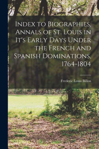 Index To Biographies, Annals Of St. Louis In It's Early Days Under The French And Spanish Dominations, 1764-1804