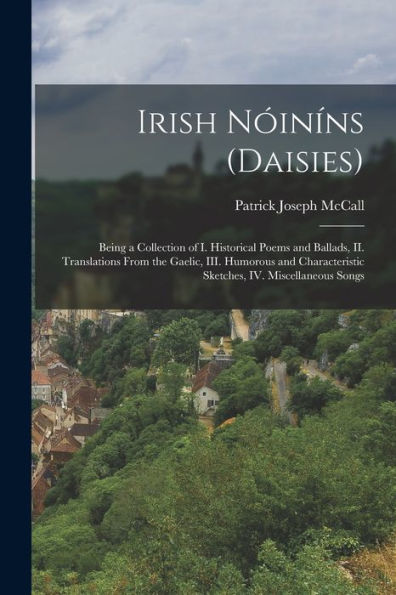 Irish Nóiníns (Daisies): Being A Collection Of I. Historical Poems And Ballads, Ii. Translations From The Gaelic, Iii. Humorous And Characteristic Sketches, Iv. Miscellaneous Songs - 9781018567792