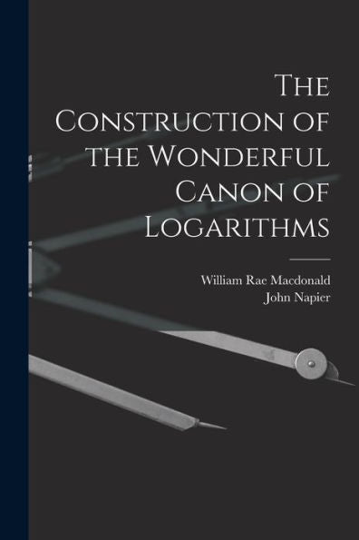The Construction Of The Wonderful Canon Of Logarithms