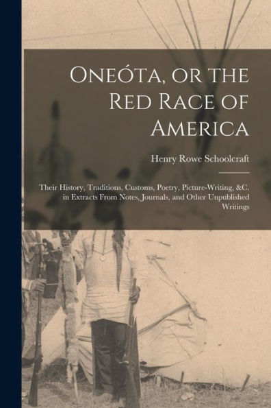 Oneóta, Or The Red Race Of America: Their History, Traditions, Customs, Poetry, Picture-Writing, &C. In Extracts From Notes, Journals, And Other Unpublished Writings