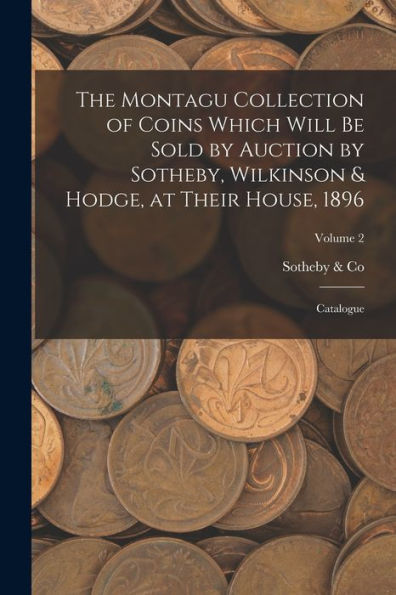 The Montagu Collection Of Coins Which Will Be Sold By Auction By Sotheby, Wilkinson & Hodge, At Their House, 1896: Catalogue; Volume 2 - 9781018575476