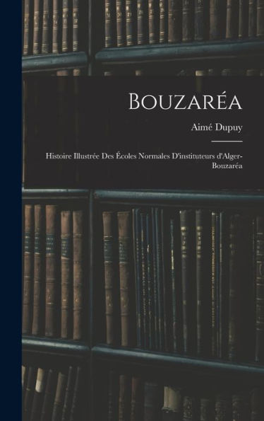 Bouzaréa; Histoire Illustrée Des Écoles Normales D'Instituteurs D'Alger-Bouzaréa (French Edition) - 9781018575667