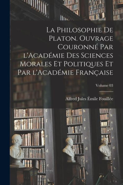 La Philosophie De Platon. Ouvrage Couronné Par L'Académie Des Sciences Morales Et Politiques Et Par L'Académie Française; Volume 03 (French Edition) - 9781018576374