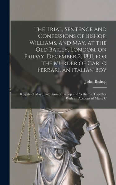 The Trial, Sentence And Confessions Of Bishop, Williams, And May, At The Old Bailey, London, On Friday, December 2, 1831, For The Murder Of Carlo ... Williams; Together With An Account Of Many C