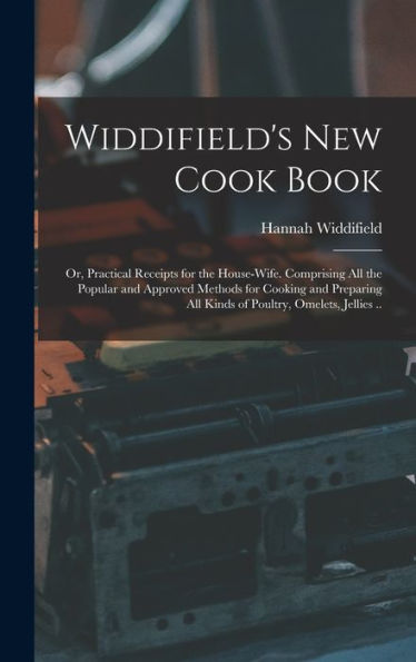 Widdifield's New Cook Book: Or, Practical Receipts For The House-Wife. Comprising All The Popular And Approved Methods For Cooking And Preparing All Kinds Of Poultry, Omelets, Jellies .. - 9781018580883