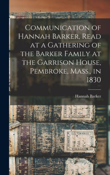Communication Of Hannah Barker, Read At A Gathering Of The Barker Family At The Garrison House, Pembroke, Mass., In 1830 - 9781018581033