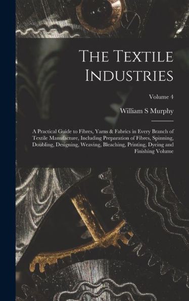 The Textile Industries: A Practical Guide To Fibres, Yarns & Fabrics In Every Branch Of Textile Manufacture, Including Preparation Of Fibres, ... Dyeing And Finishing Volume; Volume 4 - 9781018581118