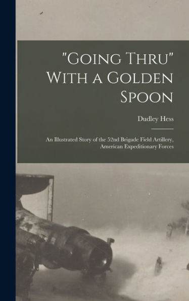 Going Thru With A Golden Spoon; An Illustrated Story Of The 52Nd Brigade Field Artillery, American Expeditionary Forces - 9781018581361